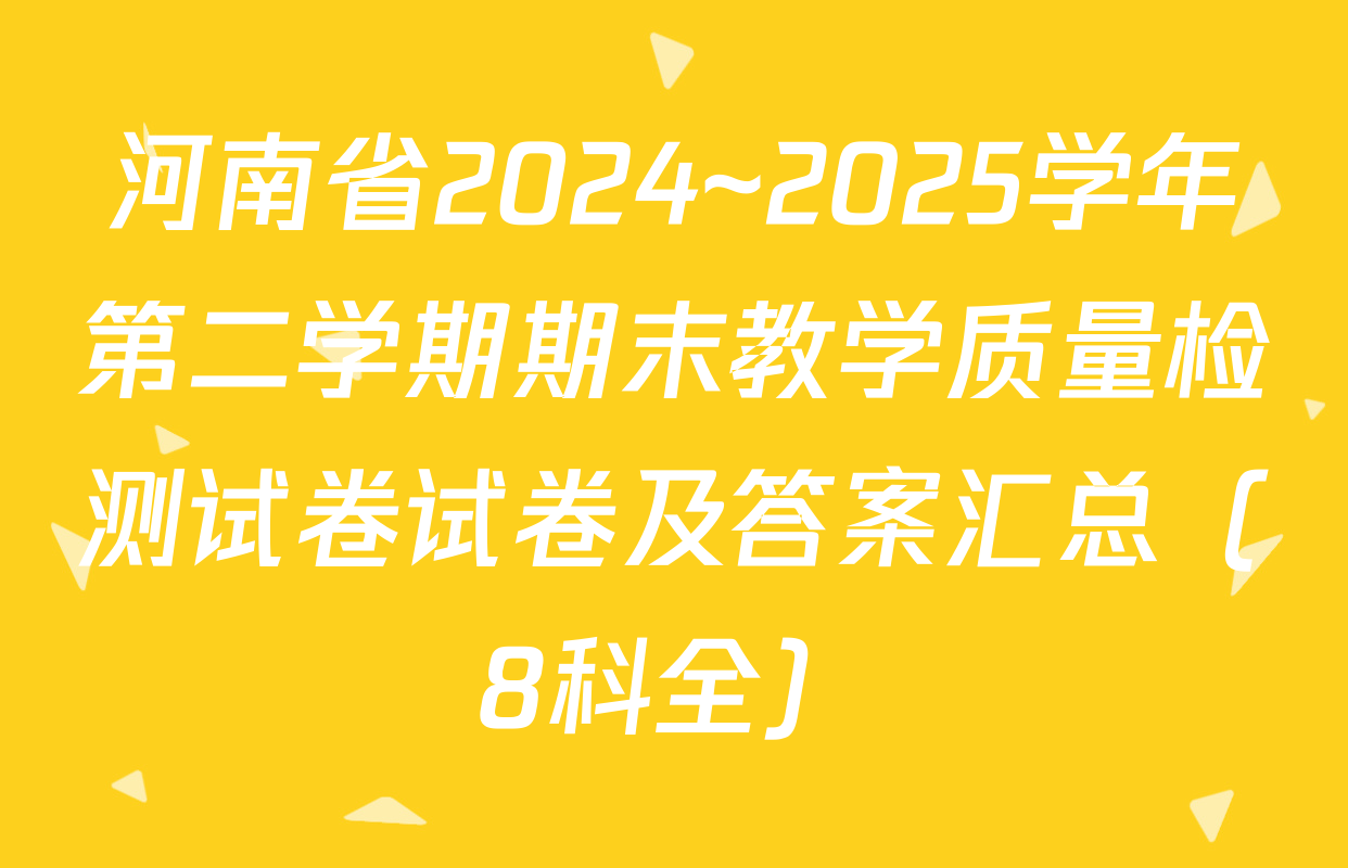 河南省2024~2025学年第二学期期末教学质量检测试卷试卷及答案汇总（8科全）