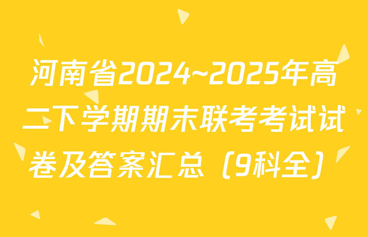 河南省2024~2025年高二下学期期末联考考试试卷及答案汇总（9科全）