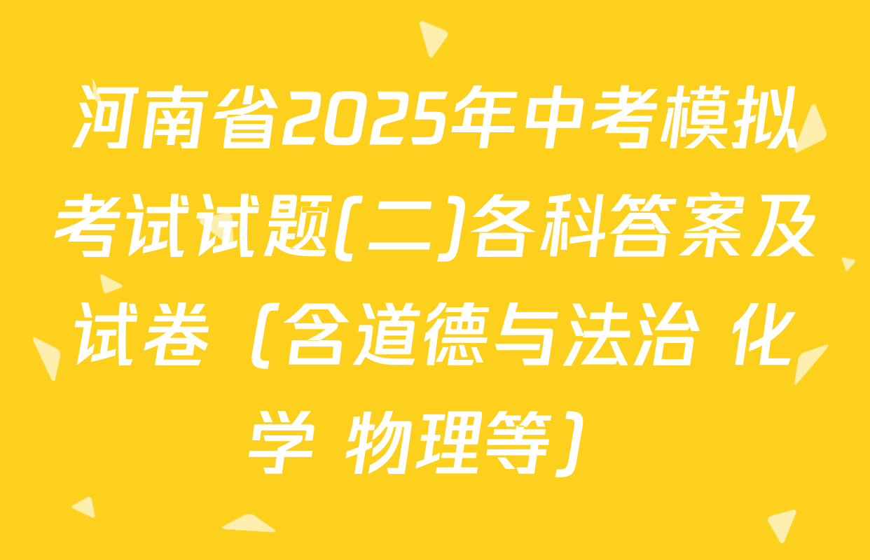 河南省2025年中考模拟考试试题(二)各科答案及试卷（含道德与法治 化学 物理等）