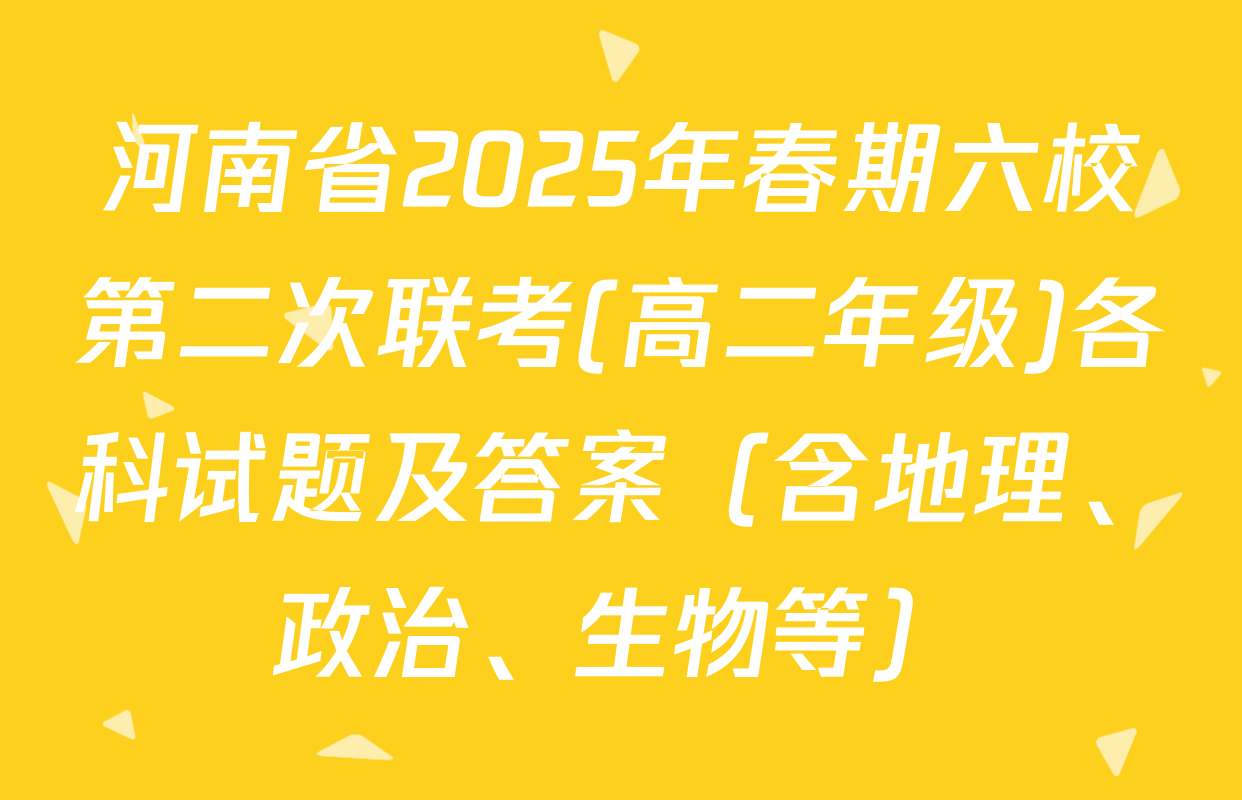 河南省2025年春期六校第二次联考(高二年级)各科试题及答案（含地理、政治、生物等）
