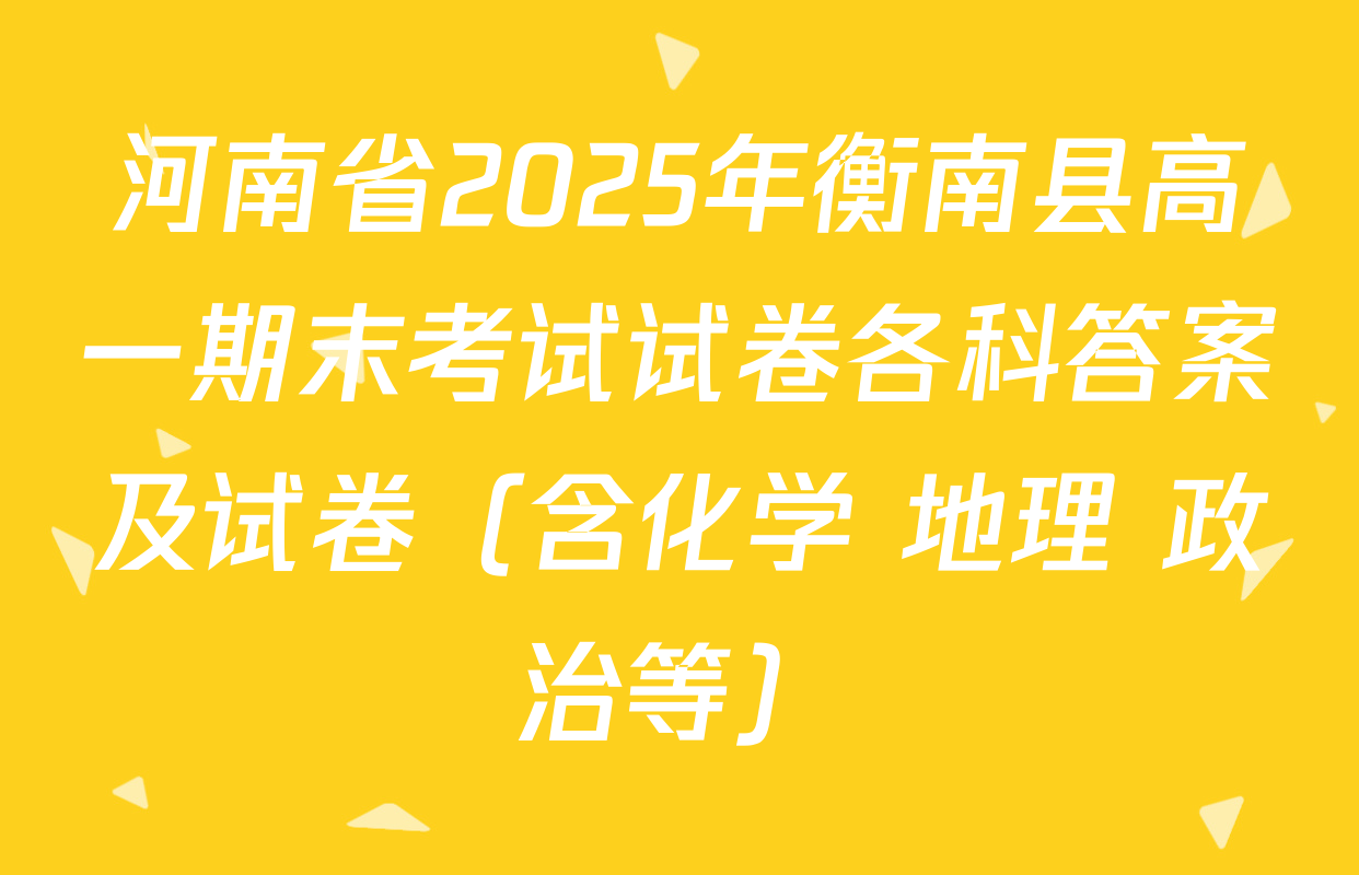 河南省2025年衡南县高一期末考试试卷各科答案及试卷（含化学 地理 政治等）