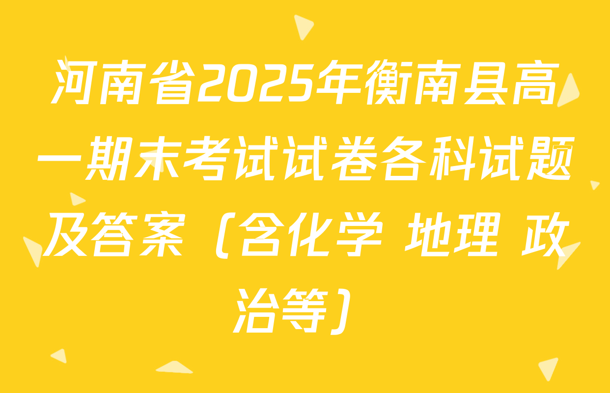 河南省2025年衡南县高一期末考试试卷各科试题及答案（含化学 地理 政治等）