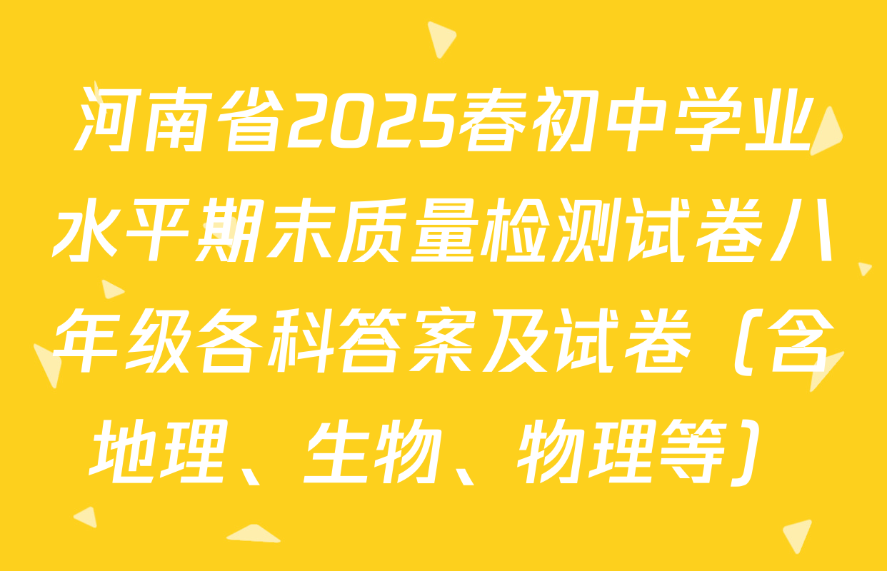 河南省2025春初中学业水平期末质量检测试卷八年级各科答案及试卷（含地理、生物、物理等）