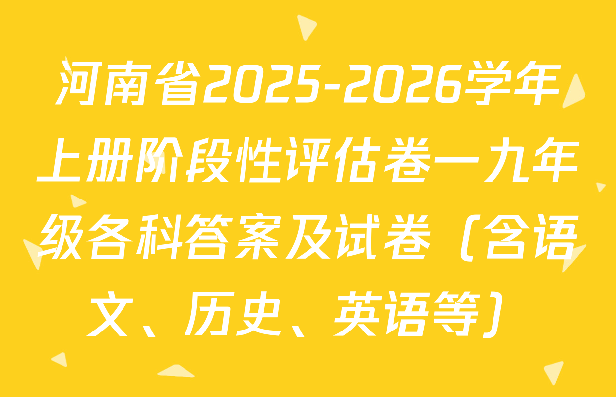 河南省2025-2026学年上册阶段性评估卷一九年级各科答案及试卷（含语文、历史、英语等）