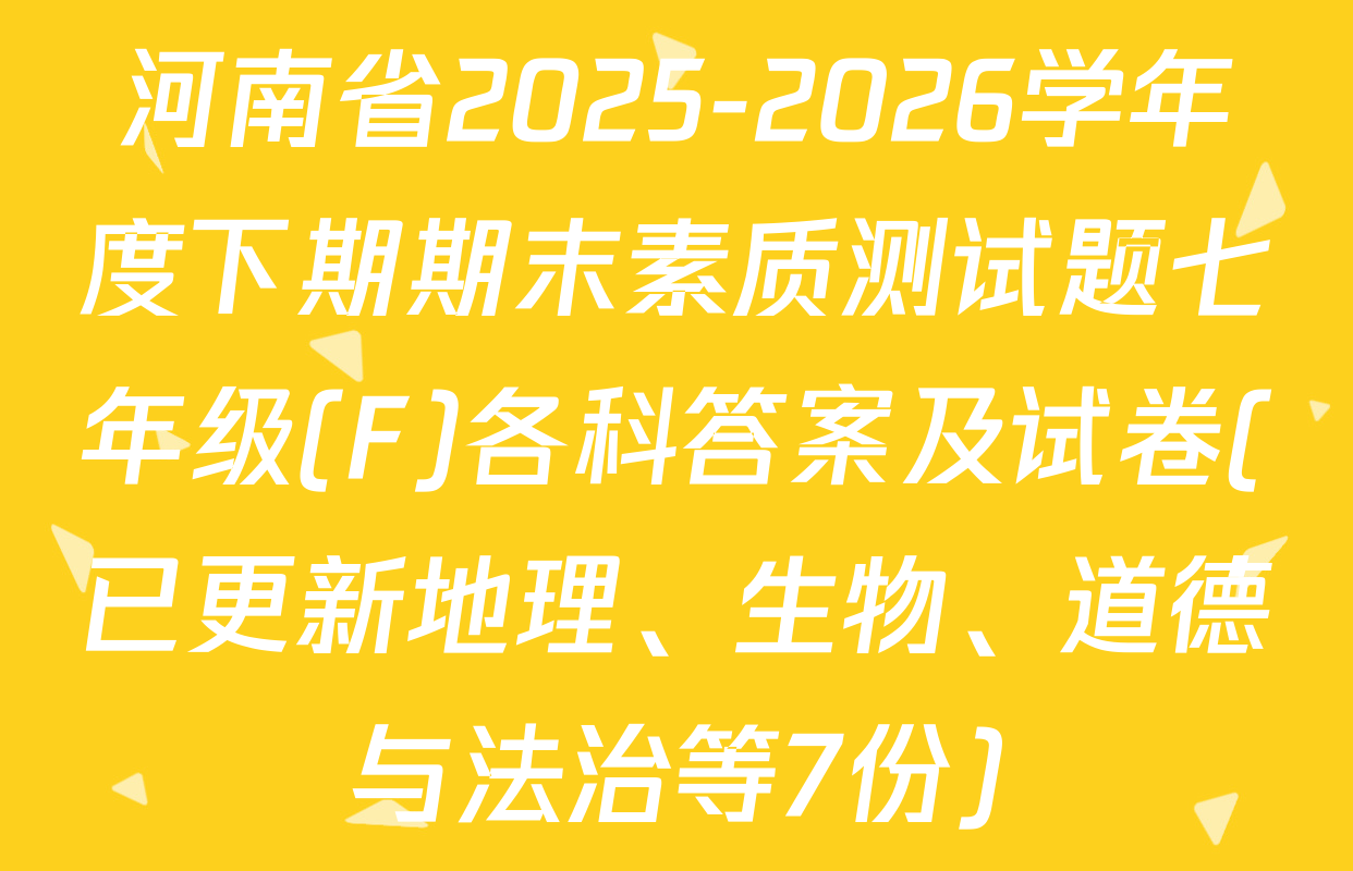 河南省2025-2026学年度下期期末素质测试题七年级(F)各科答案及试卷(已更新地理、生物、道德与法治等7份)