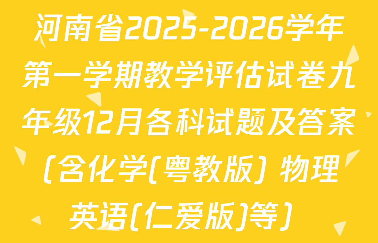 河南省2025-2026学年第一学期教学评估试卷九年级12月各科试题及答案（含化学(粤教版) 物理 英语(仁爱版)等）