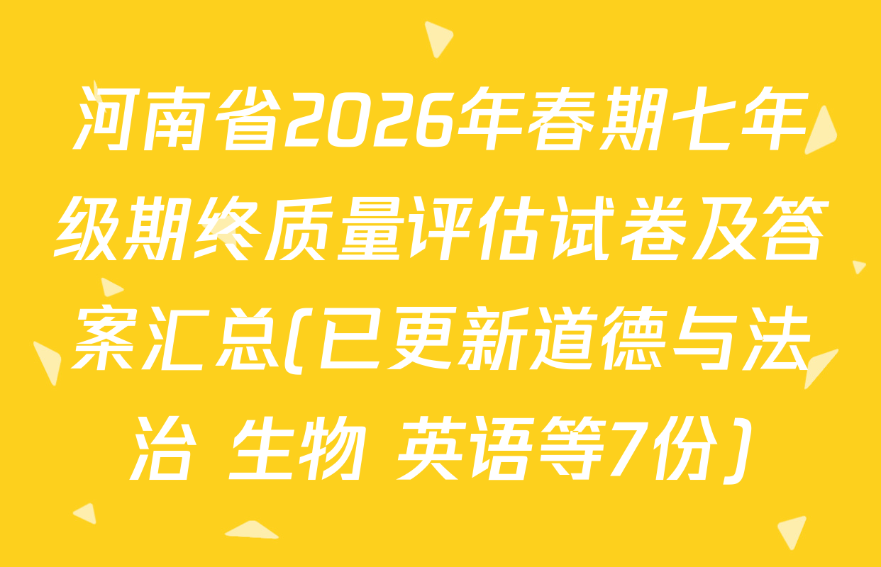 河南省2026年春期七年级期终质量评估试卷及答案汇总(已更新道德与法治 生物 英语等7份)