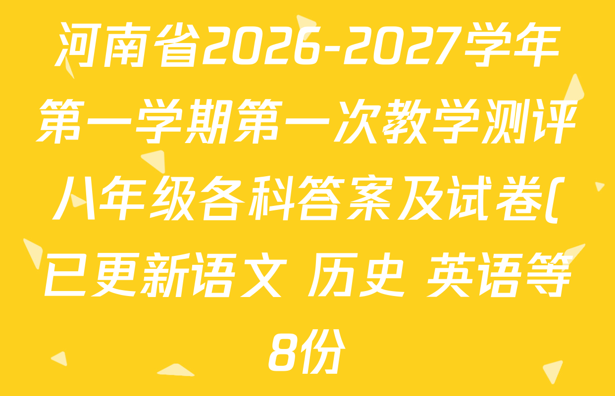 河南省2026-2027学年第一学期第一次教学测评八年级各科答案及试卷(已更新语文 历史 英语等8份) 河南省2026-2027学年第一学期第一次教学测评八年级各科答案及试卷(已更新语文 历史 英语等8份)