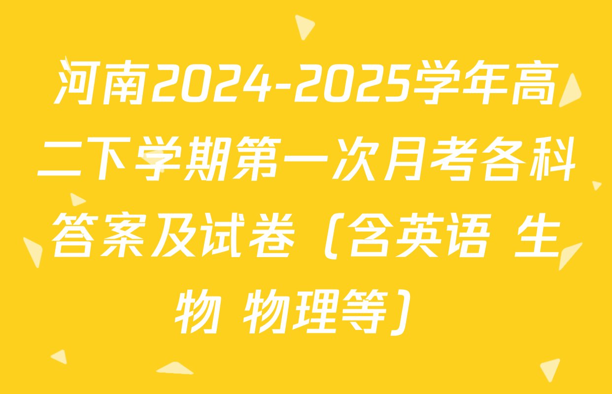 河南2024-2025学年高二下学期第一次月考各科答案及试卷（含英语 生物 物理等）