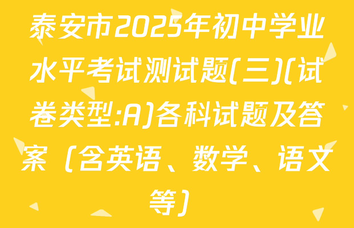 泰安市2025年初中学业水平考试测试题(三)(试卷类型:A)各科试题及答案（含英语、数学、语文等）