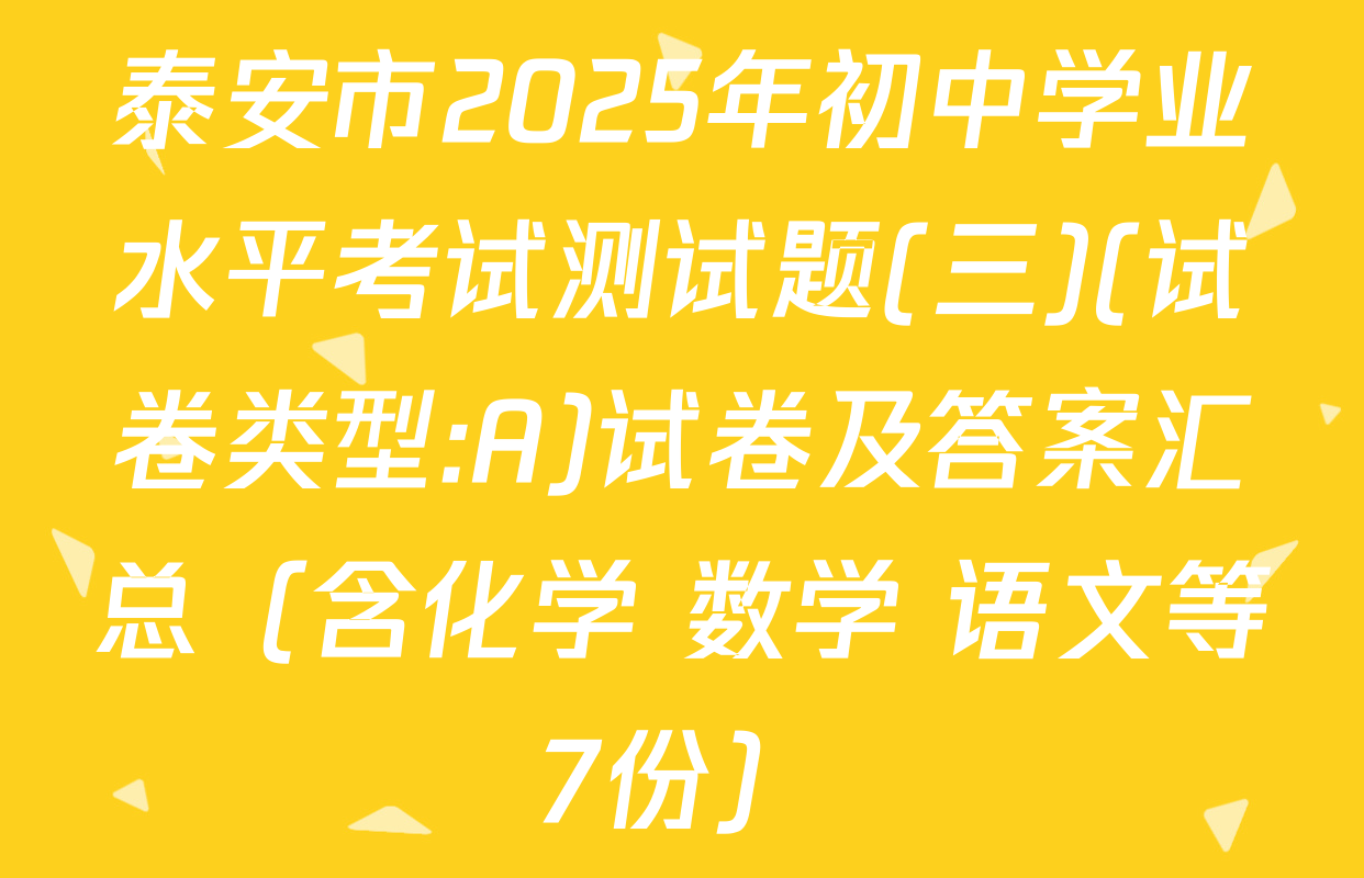 泰安市2025年初中学业水平考试测试题(三)(试卷类型:A)试卷及答案汇总（含化学 数学 语文等7份）