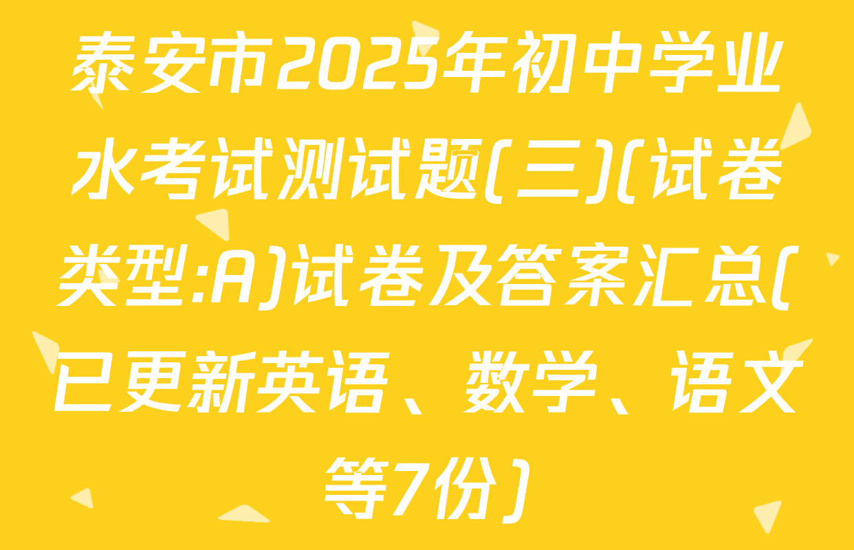 泰安市2025年初中学业水考试测试题(三)(试卷类型:A)试卷及答案汇总(已更新英语、数学、语文等7份)