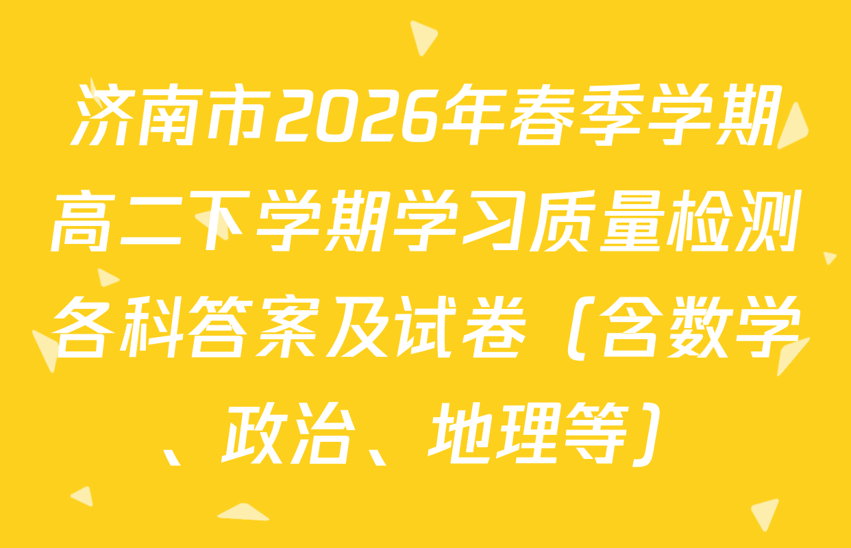 济南市2026年春季学期高二下学期学习质量检测各科答案及试卷（含数学、政治、地理等）