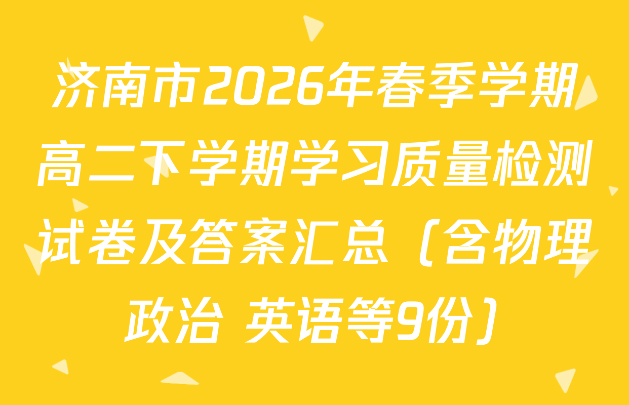 济南市2026年春季学期高二下学期学习质量检测试卷及答案汇总（含物理 政治 英语等9份）