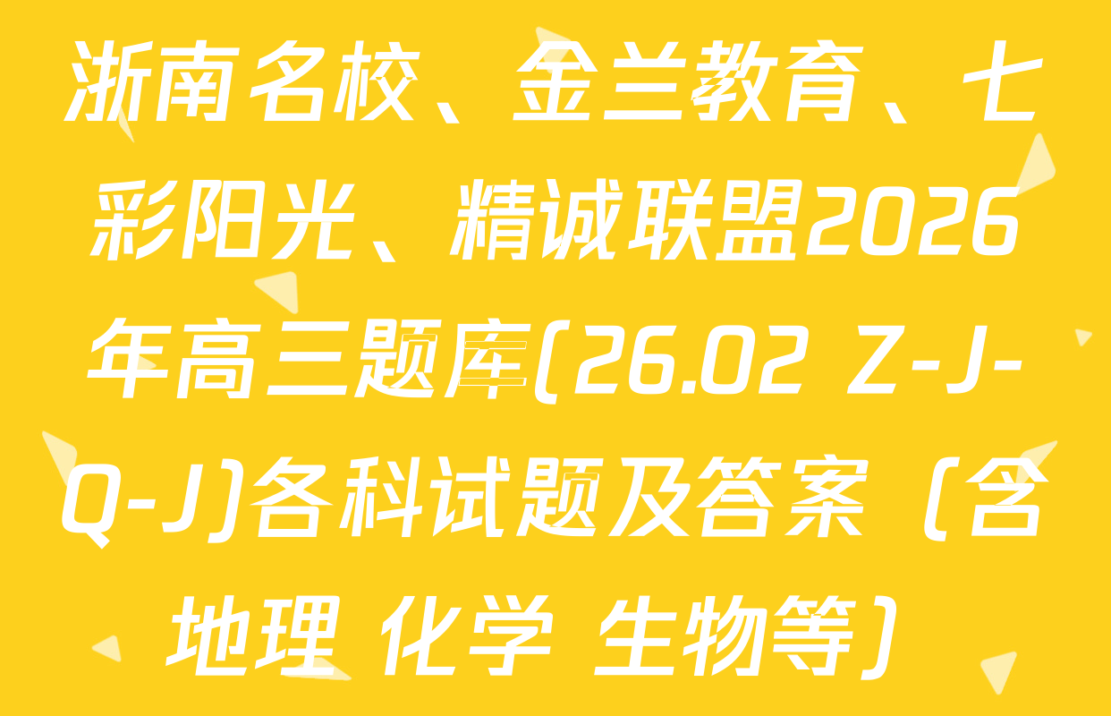 浙南名校、金兰教育、七彩阳光、精诚联盟2026年高三题库(26.02 Z-J-Q-J)各科试题及答案（含地理 化学 生物等）
