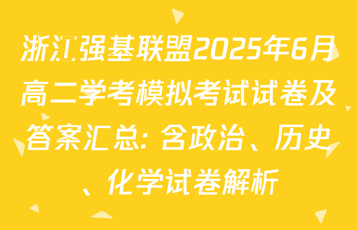 浙江强基联盟2025年6月高二学考模拟考试试卷及答案汇总: 含政治、历史、化学试卷解析