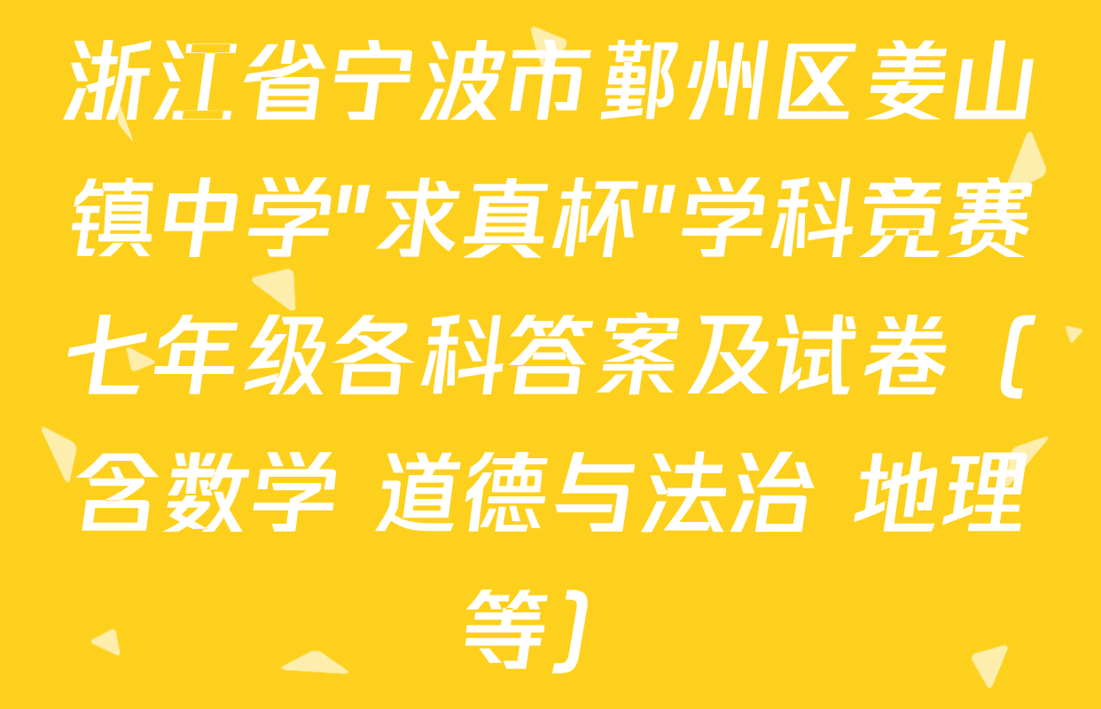 浙江省宁波市鄞州区姜山镇中学"求真杯"学科竞赛七年级各科答案及试卷（含数学 道德与法治 地理等）