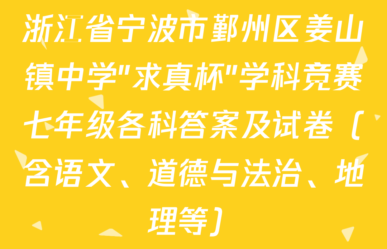 浙江省宁波市鄞州区姜山镇中学"求真杯"学科竞赛七年级各科答案及试卷（含语文、道德与法治、地理等）