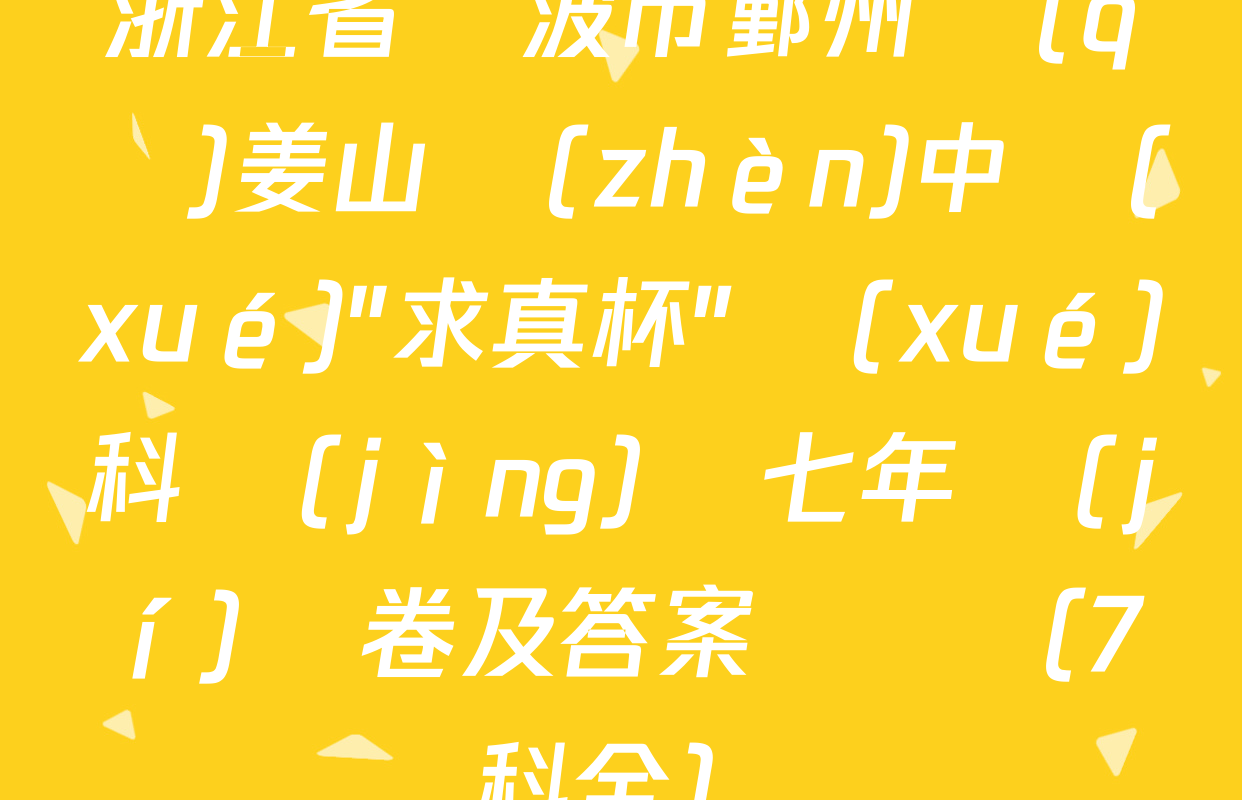 浙江省寧波市鄞州區(qū)姜山鎮(zhèn)中學(xué)"求真杯"學(xué)科競(jìng)賽七年級(jí)試卷及答案匯總（7科全）