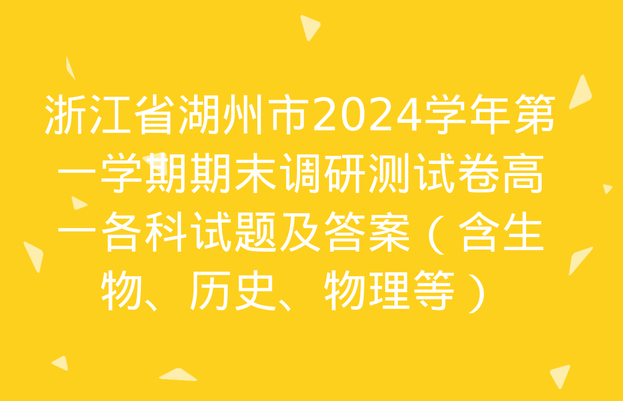 浙江省湖州市2024学年第一学期期末调研测试卷高一各科试题及答案（含生物、历史、物理等）