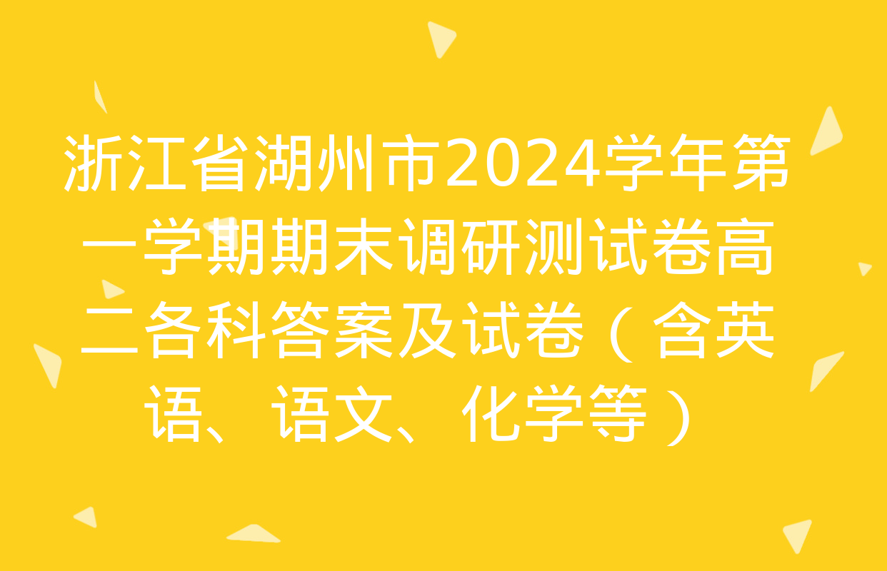 浙江省湖州市2024学年第一学期期末调研测试卷高二各科答案及试卷（含英语、语文、化学等）