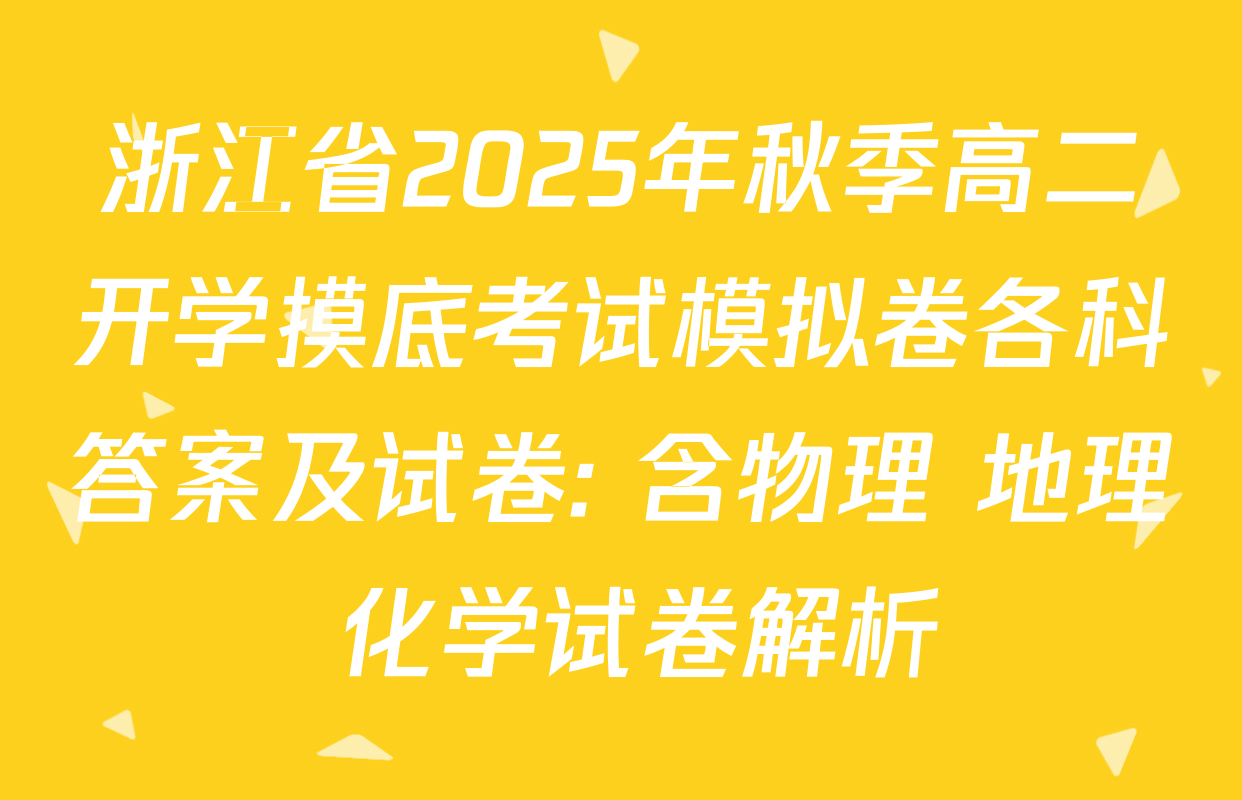 浙江省2025年秋季高二开学摸底考试模拟卷各科答案及试卷: 含物理 地理 化学试卷解析