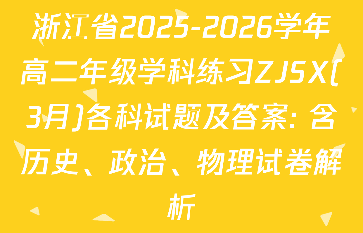 浙江省2025-2026学年高二年级学科练习ZJSX(3月)各科试题及答案: 含历史、政治、物理试卷解析