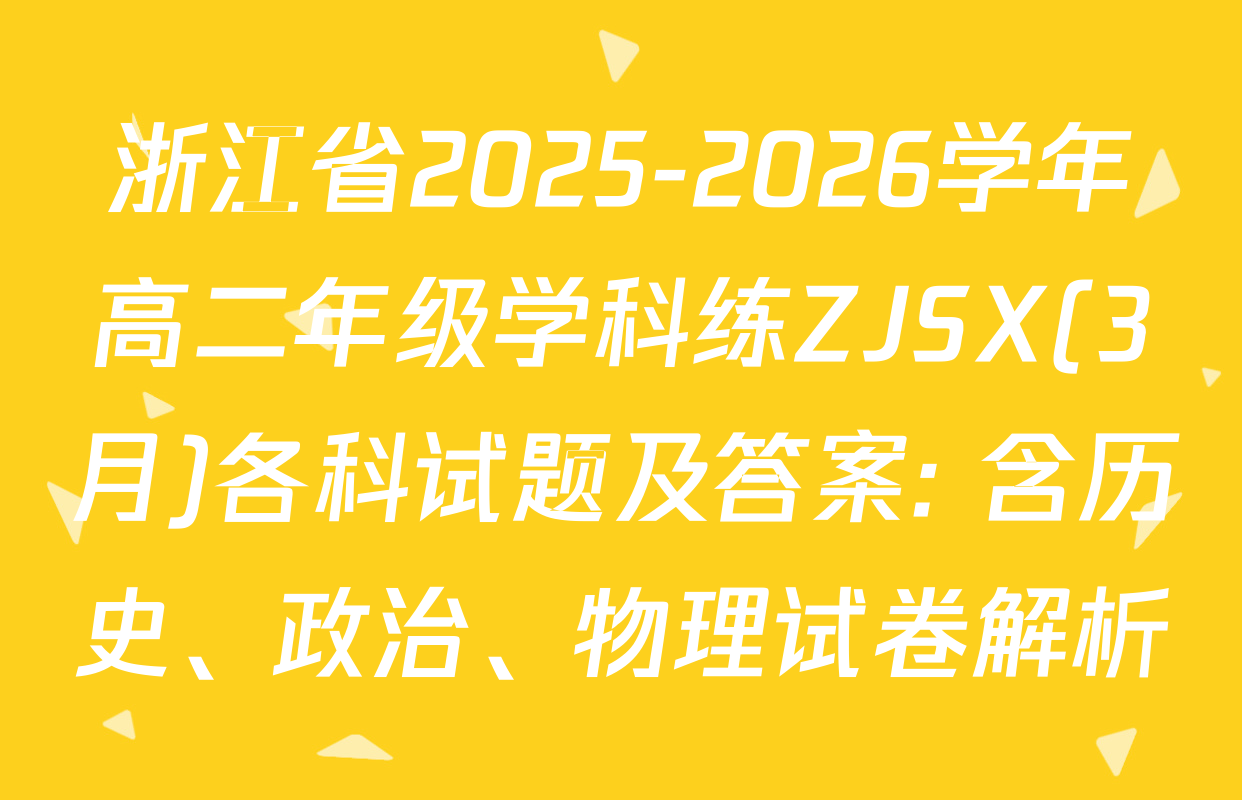 浙江省2025-2026学年高二年级学科练ZJSX(3月)各科试题及答案: 含历史、政治、物理试卷解析