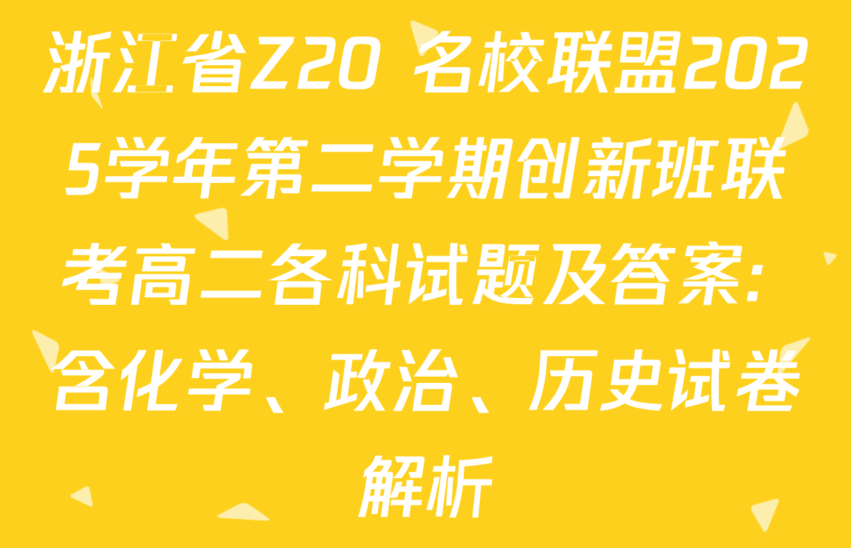 浙江省Z20+名校联盟2025学年第二学期创新班联考高二各科试题及答案: 含化学、政治、历史试卷解析