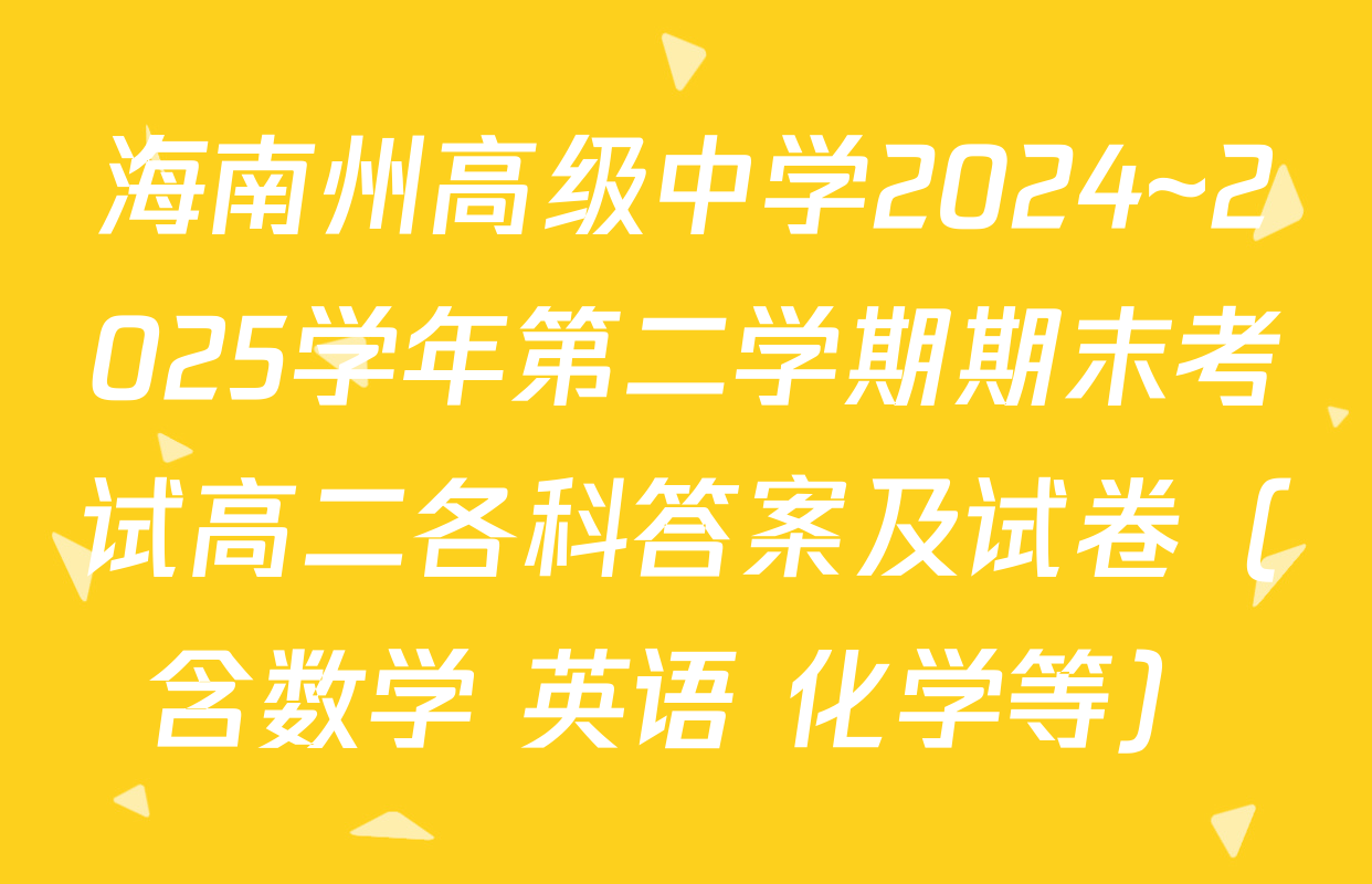 海南州高级中学2024~2025学年第二学期期末考试高二各科答案及试卷（含数学 英语 化学等）