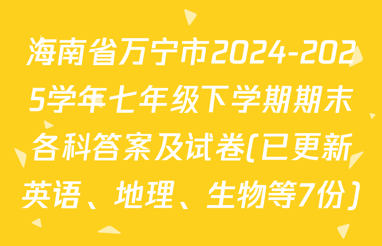 海南省万宁市2024-2025学年七年级下学期期末各科答案及试卷(已更新英语、地理、生物等7份)