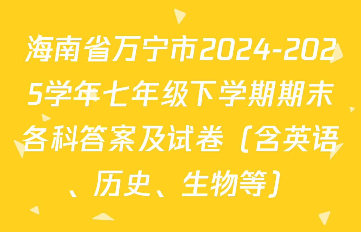 海南省万宁市2024-2025学年七年级下学期期末各科答案及试卷（含英语、历史、生物等）
