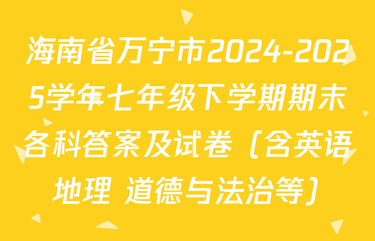 海南省万宁市2024-2025学年七年级下学期期末各科答案及试卷（含英语 地理 道德与法治等）