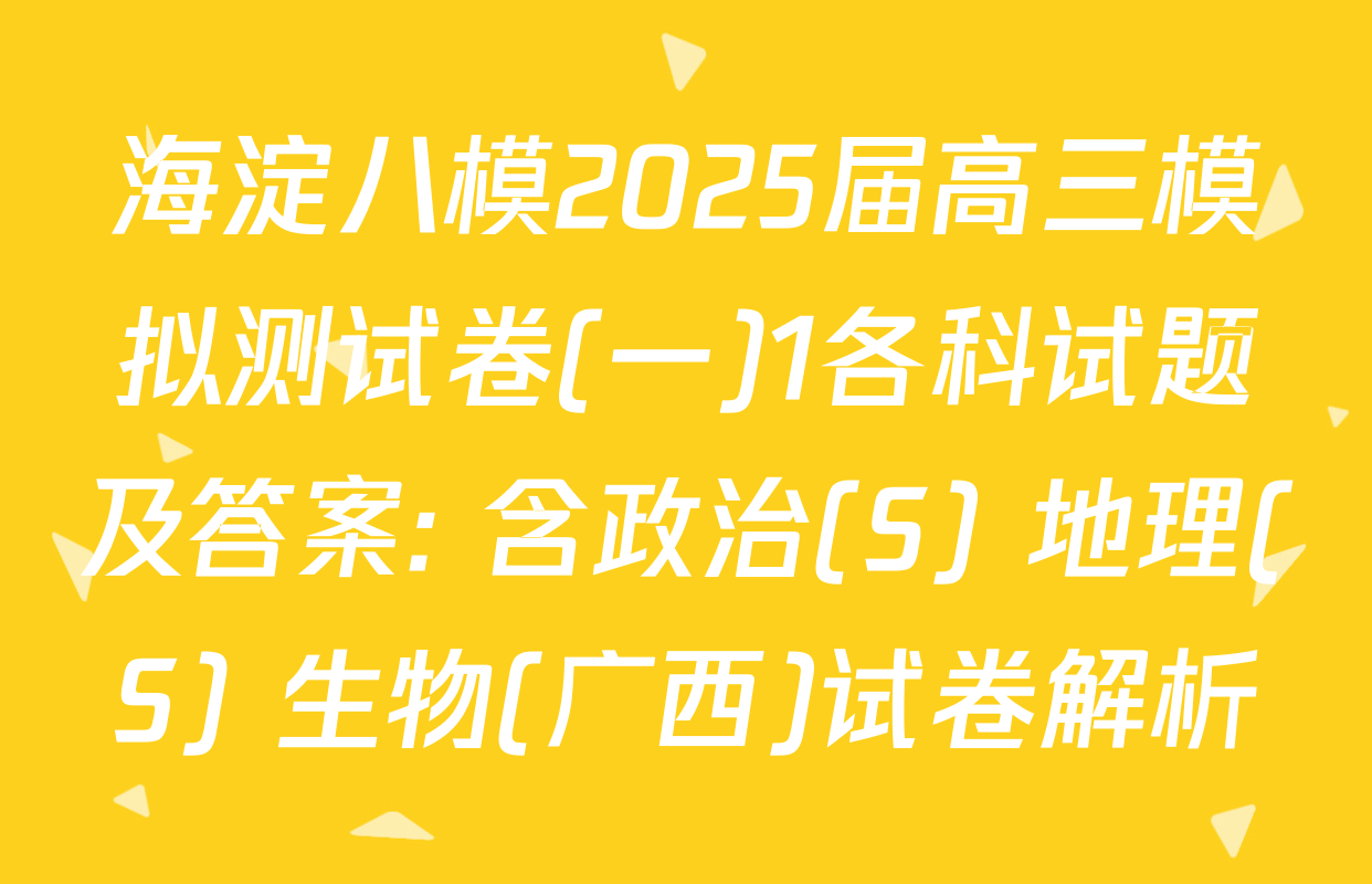 海淀八模2025届高三模拟测试卷(一)1各科试题及答案: 含政治(S) 地理(S) 生物(广西)试卷解析