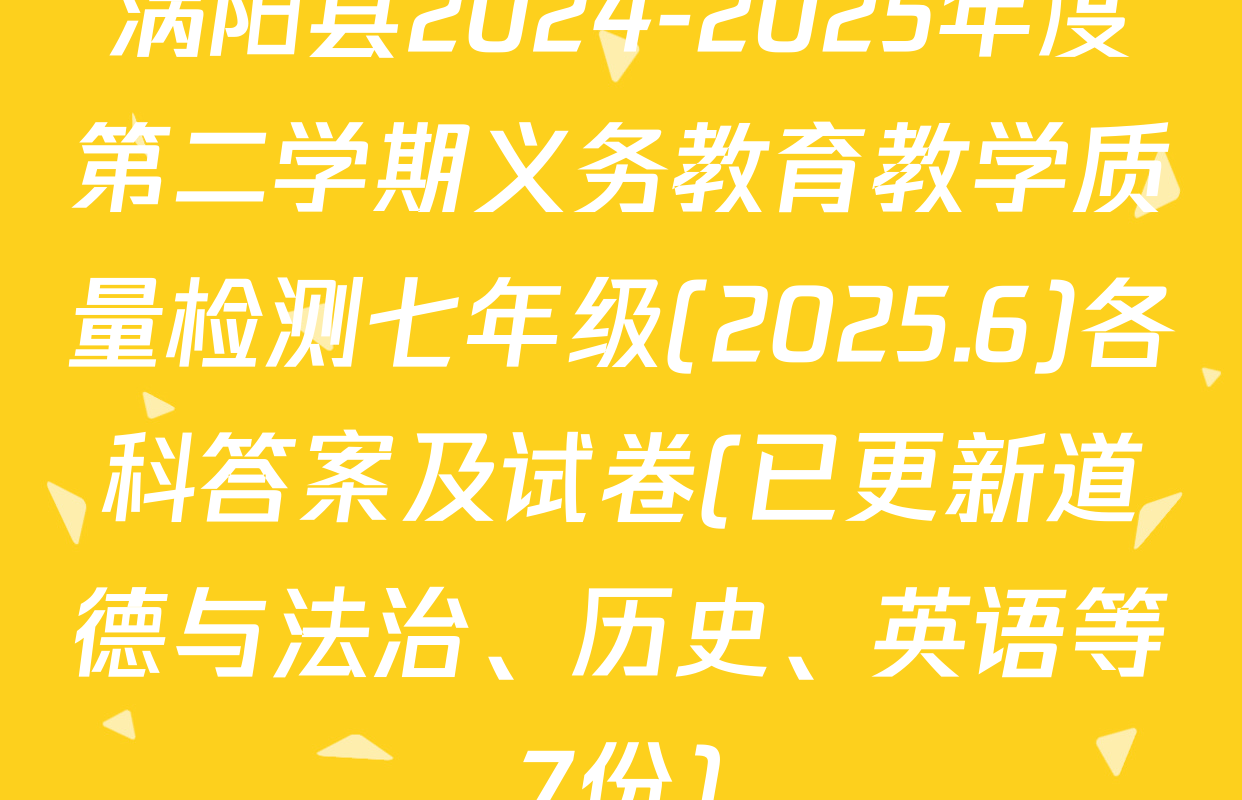 涡阳县2024-2025年度第二学期义务教育教学质量检测七年级(2025.6)各科答案及试卷(已更新道德与法治、历史、英语等7份)