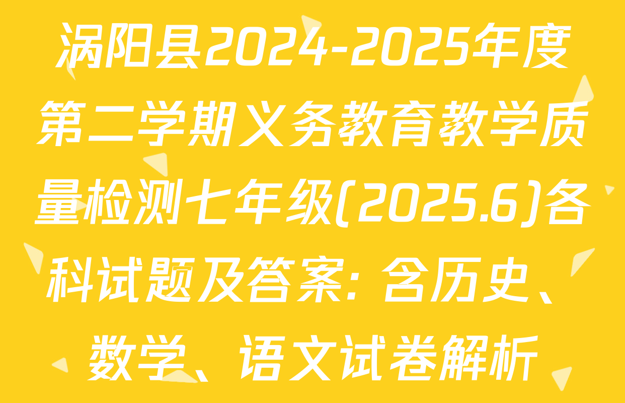 涡阳县2024-2025年度第二学期义务教育教学质量检测七年级(2025.6)各科试题及答案: 含历史、数学、语文试卷解析