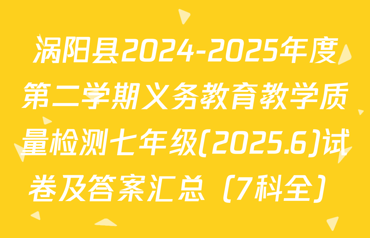 涡阳县2024-2025年度第二学期义务教育教学质量检测七年级(2025.6)试卷及答案汇总（7科全）