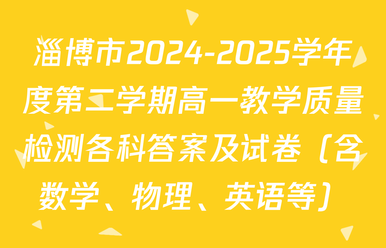 淄博市2024-2025学年度第二学期高一教学质量检测各科答案及试卷（含数学、物理、英语等）
