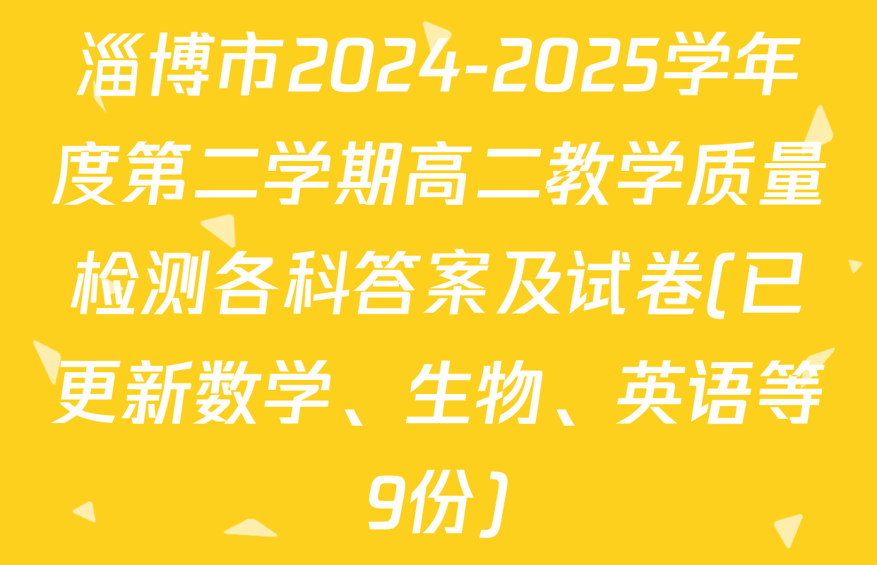 淄博市2024-2025学年度第二学期高二教学质量检测各科答案及试卷(已更新数学、生物、英语等9份)
