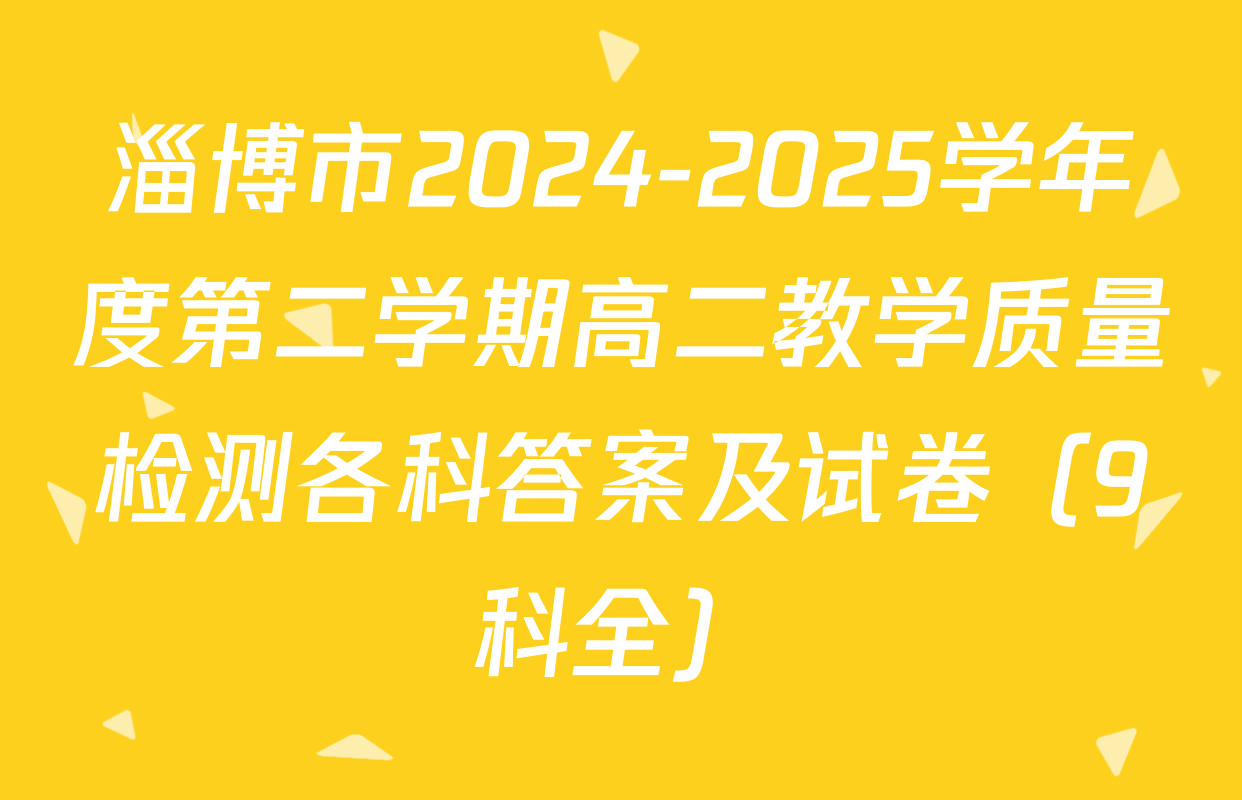 淄博市2024-2025学年度第二学期高二教学质量检测各科答案及试卷（9科全）