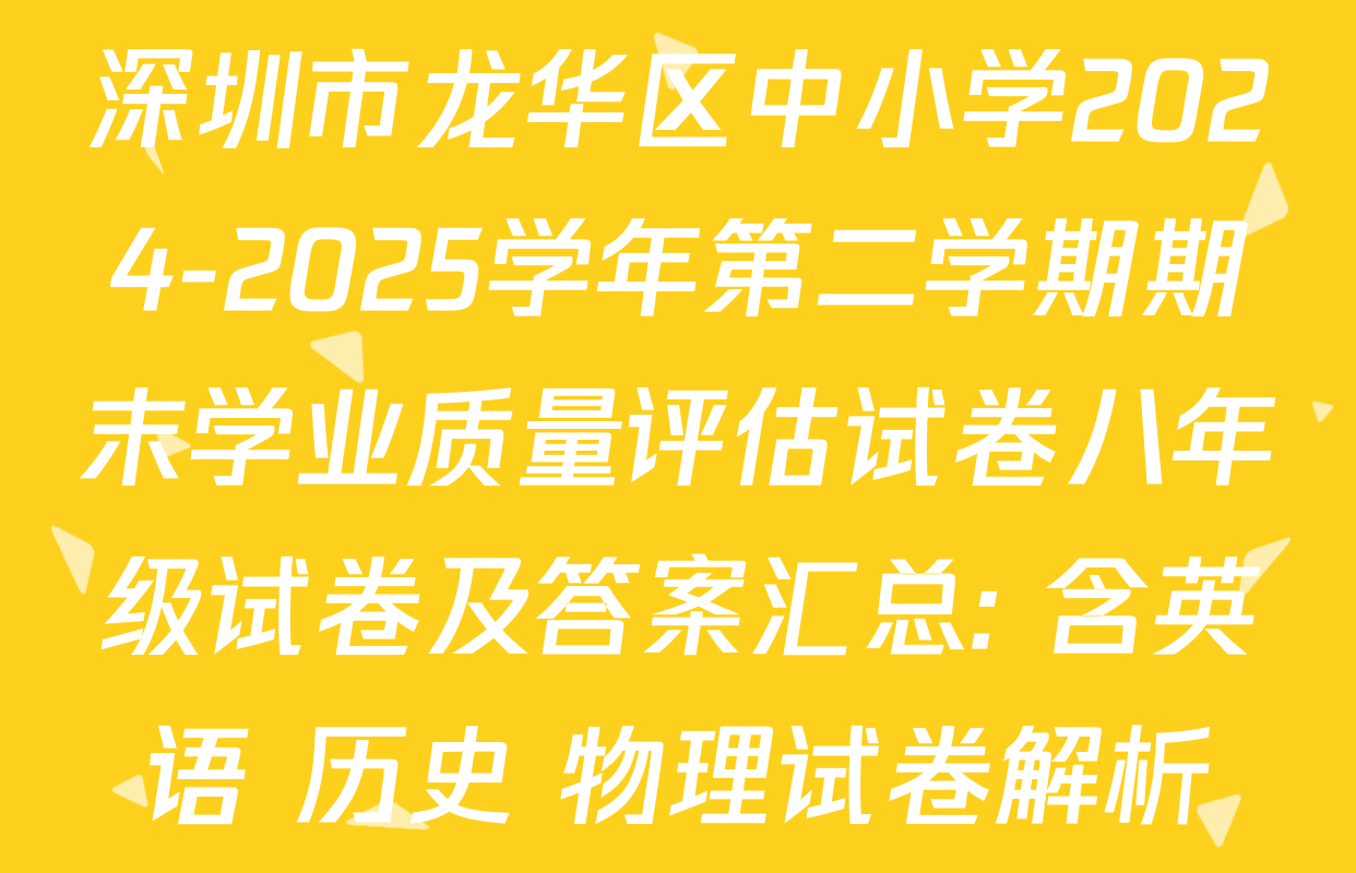 深圳市龙华区中小学2024-2025学年第二学期期末学业质量评估试卷八年级试卷及答案汇总: 含英语 历史 物理试卷解析