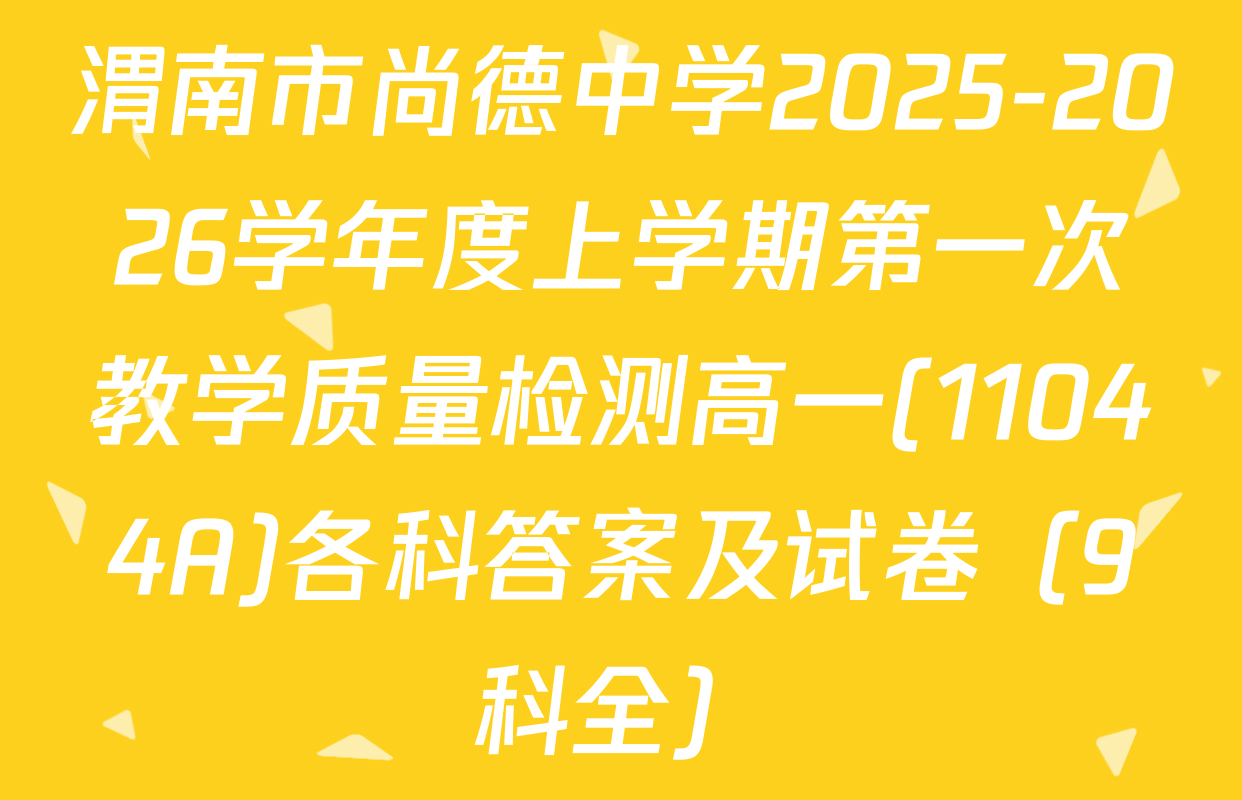 渭南市尚德中学2025-2026学年度上学期第一次教学质量检测高一(11044A)各科答案及试卷（9科全）