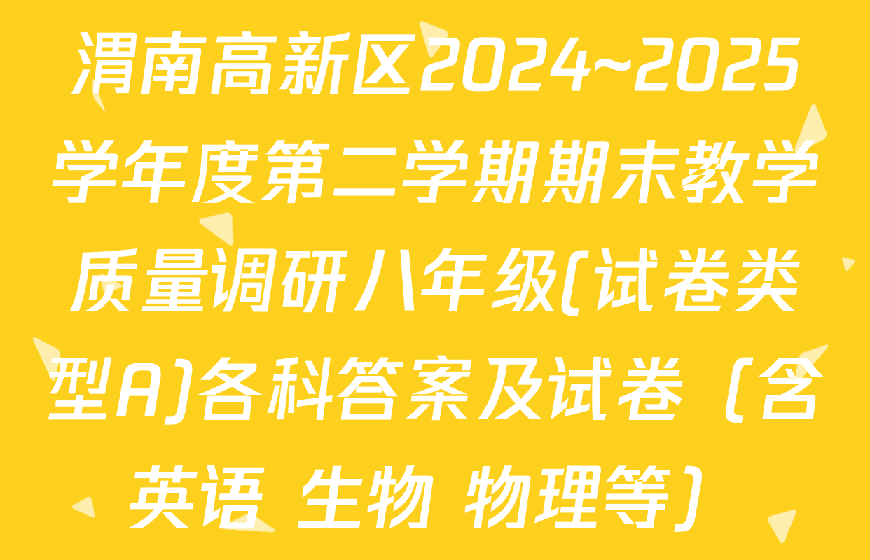 渭南高新区2024~2025学年度第二学期期末教学质量调研八年级(试卷类型A)各科答案及试卷（含英语 生物 物理等）