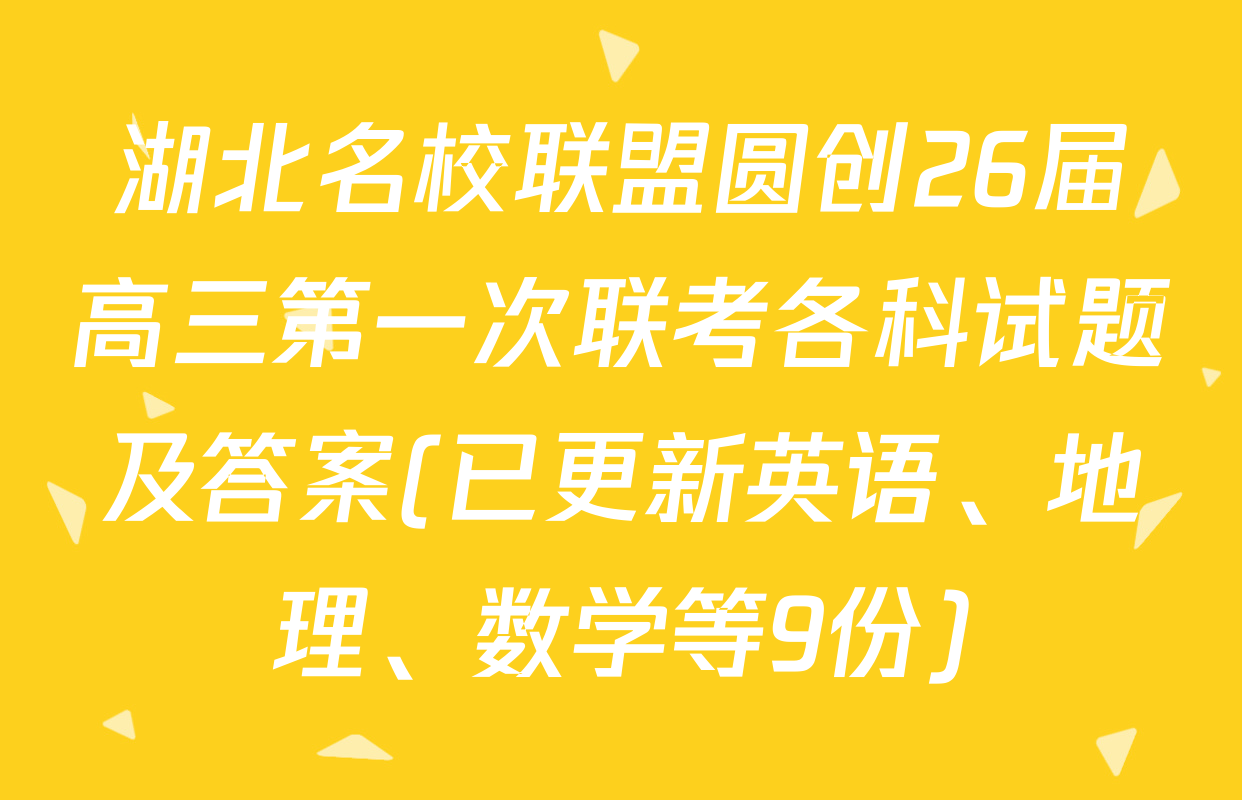 湖北名校联盟圆创26届高三第一次联考各科试题及答案(已更新英语、地理、数学等9份)