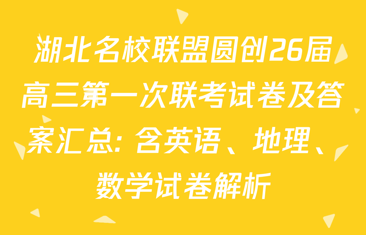 湖北名校联盟圆创26届高三第一次联考试卷及答案汇总: 含英语、地理、数学试卷解析