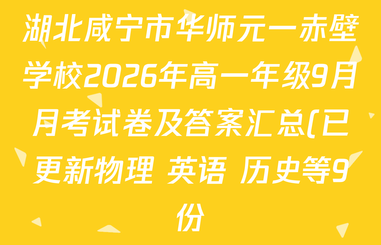 湖北咸宁市华师元一赤壁学校2026年高一年级9月月考试卷及答案汇总(已更新物理 英语 历史等9份) 湖北咸宁市华师元一赤壁学校2026年高一年级9月月考试卷及答案汇总(已更新物理 英语 历史等9份)