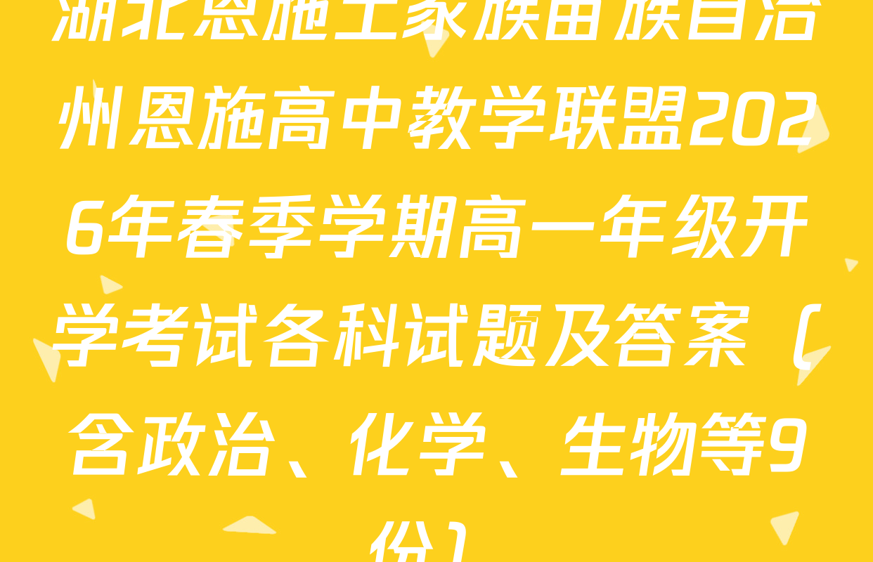 湖北恩施土家族苗族自治州恩施高中教学联盟2026年春季学期高一年级开学考试各科试题及答案（含政治、化学、生物等9份）