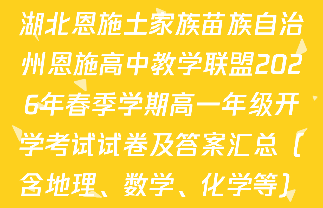 湖北恩施土家族苗族自治州恩施高中教学联盟2026年春季学期高一年级开学考试试卷及答案汇总（含地理、数学、化学等）
