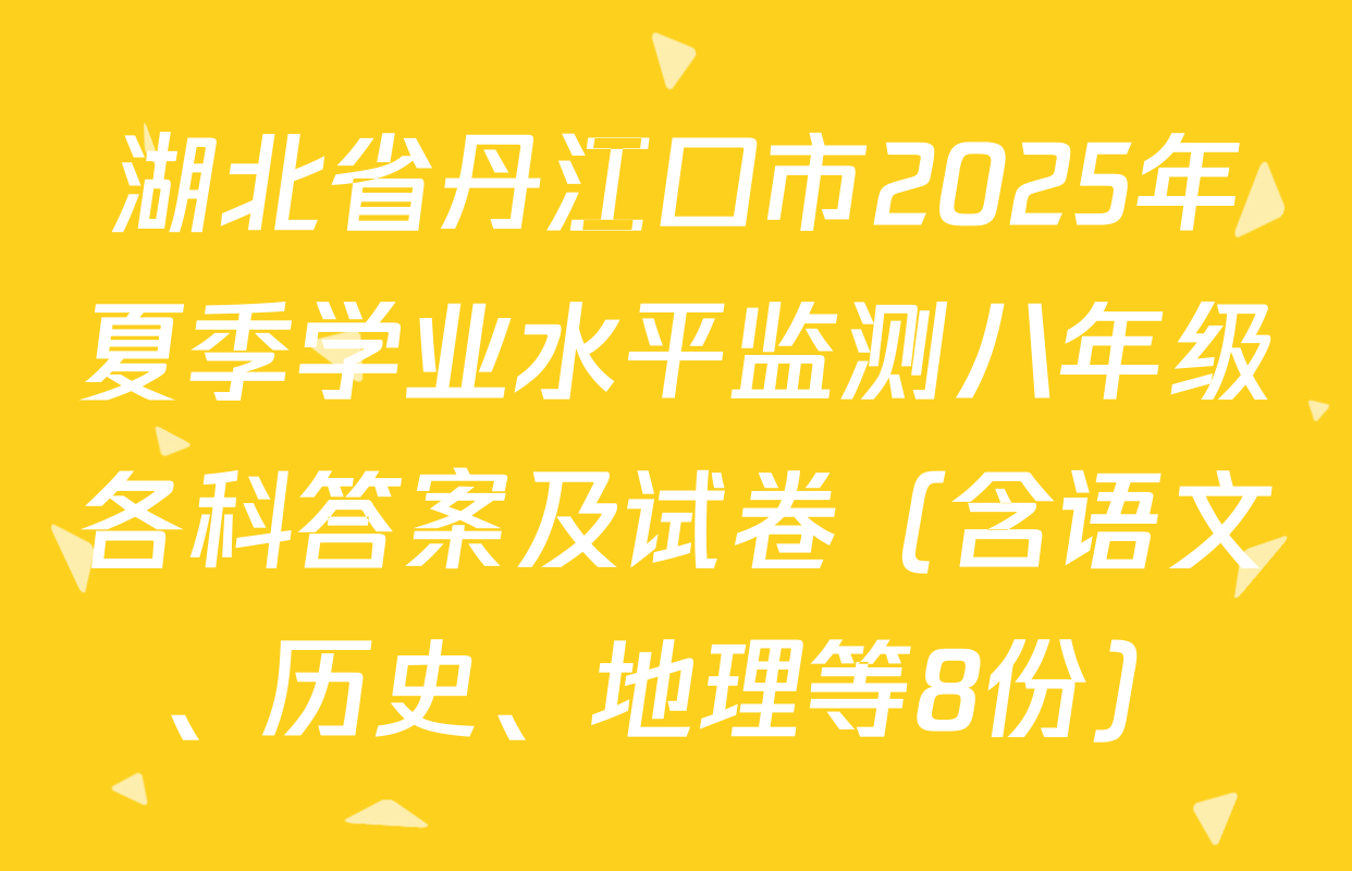 湖北省丹江口市2025年夏季学业水平监测八年级各科答案及试卷（含语文、历史、地理等8份）