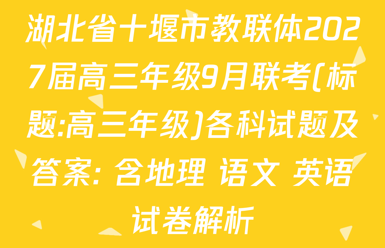 湖北省十堰市教联体2027届高三年级9月联考(标题:高三年级)各科试题及答案: 含地理 语文 英语试卷解析